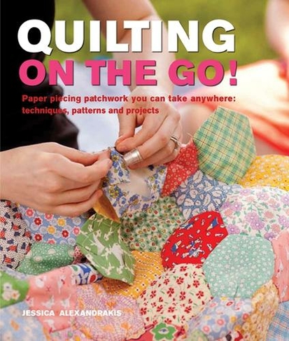 Quilting On The Go!: Paper Piecing Patchwork You Can Take Anywhere: Techniques, Patterns and Projects