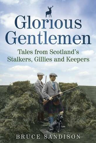 Glorious Gentlemen: Tales from Scotland's Stalkers, Gillies and Keepers