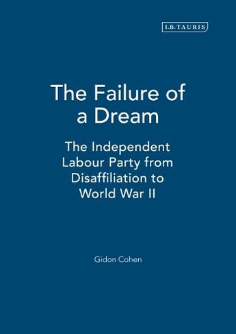 The Failure of a Dream: The Independent Labour Party from Disaffiliation to World War II (International Library of Political Studies v. 16)