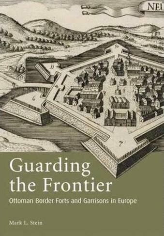 Guarding the Frontier: Ottoman Border Forts and Garrisons in Europe (Library of Ottoman Studies v. 11)