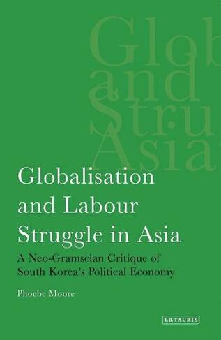 Globalisation and Labour Struggle in Asia: A Neo-Gramscian Critique of South Korea's Political Economy (International Library of Economics v. 3)