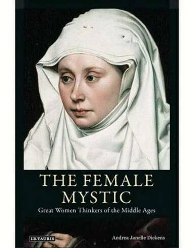 The Female Mystic: Great Women Thinkers of the Middle Ages (International Library of Historical Studies v. 60)