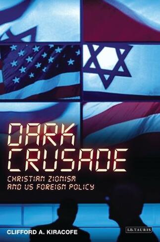Dark Crusade: Christian Zionism and US Foreign Policy (International Library of Political Studies)