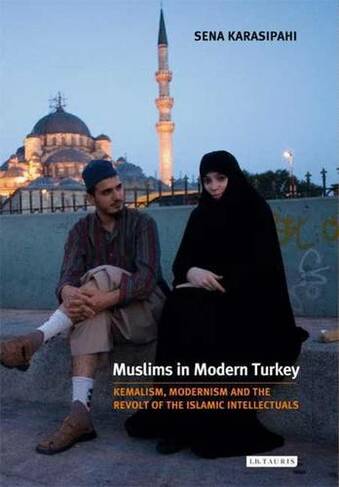 Muslims in Modern Turkey: Kemalism, Modernism and the Revolt of the Islamic Intellectuals (Library of Modern Middle East Studies v. 72)