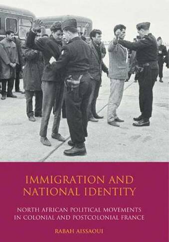 Immigration and National Identity: North African Political Movements in Colonial and Postcolonial France (International Library of Migration Studies v. 4)