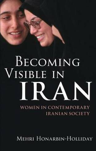 Becoming Visible in Iran: Women in Contemporary Iranian Society (International Library of Iranian Studies v. 14)