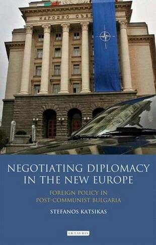 Negotiating Diplomacy in the New Europe: Foreign Policy in Post-communist Bulgaria