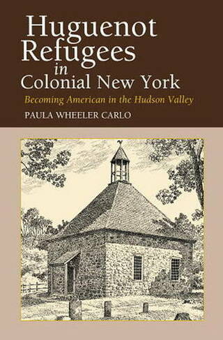 Huguenot Refugees in Colonial New York: Becoming American in the Hudson Valley