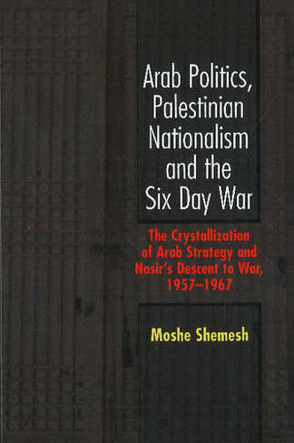 Arab Politics, Palestinian Nationalism and the Six Day War: The Crystallization of Arab Strategy and Nasir's Descent to War, 1957-19