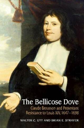 Bellicose Dove: Claude Brousson & Protestant Resistance to Louis X1V, 1647-1698