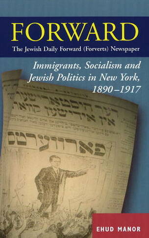 Forward -- The Jewish Daily Forward (Forverts) Newspaper: Immigrants, Socialism & Jewish Politics in New York, 1890-1917
