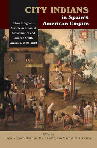 City Indians in Spain's American Empire: Urban Indigenous Society in Colonial Mesoamerica & Andean South America, 1530-1810
