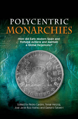 Polycentric Monarchies: How Did Early Modern Spain & Portugal Achieve & Maintain a Global Hegemony?