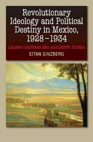 Revolutionary Ideology & Political Destiny in Mexico, 19281934: Lazaro Cardenas & Adalberto Tejeda