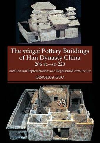 Mingqi Pottery Buildings of Han Dynasty China 206 BC - AD 220: Architectural Representations & Represented Architecture