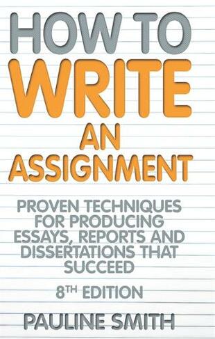 How To Write An Assignment, 8th Edition: Proven techniques for producing essays, reports and dissertations that succeed