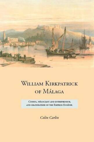 William Kirkpatrick of Malaga: Consul, Negociant and Entrepreneur, and Grandfather of the Empress Eugenie (Family Histories)