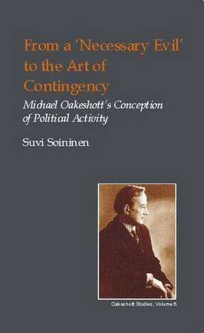 From a Necessary Evil to an Art of Contingency: Michael Oakeshott's Conception of Political Activity (British Idealist Studies, Series 1: Oakeshott)