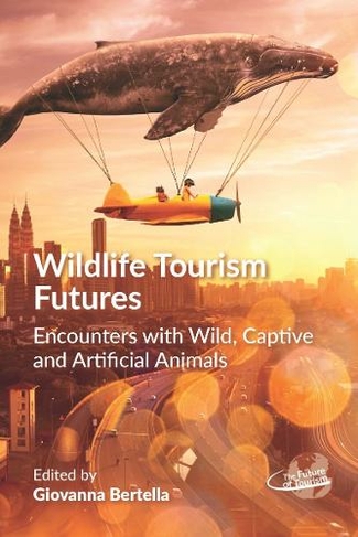 Wildlife Tourism Futures: Encounters with Wild, Captive and Artificial Animals (The Future of Tourism)