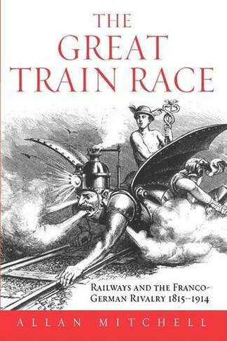 The Great Train Race: Railways and the Franco-German Rivalry, 1815-1914