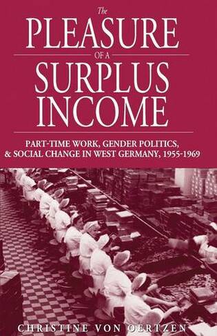 The Pleasure of a Surplus Income: Part-Time Work, Gender Politics, and Social Change in West Germany, 1955-1969 (Studies in German History)