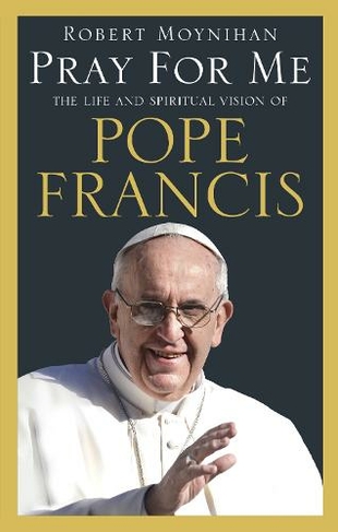 Pray For Me: The Life and Spiritual Vision of Pope Francis
