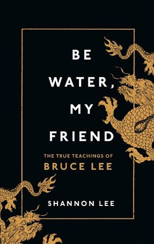 Be Water, My Friend: The True Teachings of Bruce Lee