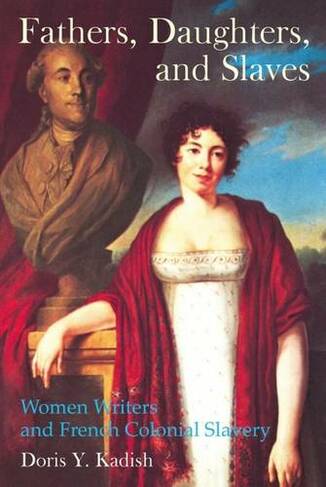 Fathers, Daughters, and Slaves: Women Writers and French Colonial Slavery (Liverpool Studies in International Slavery 7)