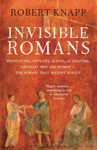 Invisible Romans: Prostitutes, outlaws, slaves, gladiators, ordinary men and women ... the Romans that history forgot (Main)