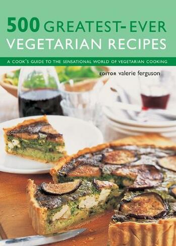 500 Greatest-Ever Vegetarian Recipes: A cook's guide to the sensational world of vegetarian cooking