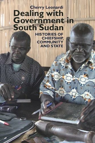 Dealing with Government in South Sudan: Histories of Chiefship, Community and State (Eastern Africa Series)