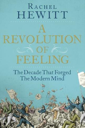 A Revolution of Feeling: The Decade that Forged the Modern Mind