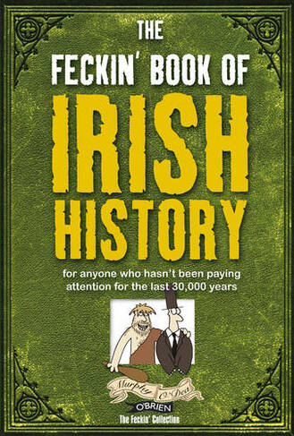 The Feckin' Book of Irish History: for anyone who hasn't been paying attention for the last 30,000 years (The Feckin' Collection)
