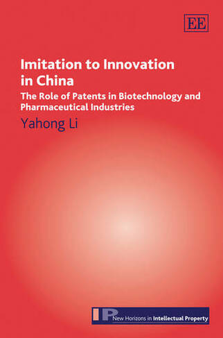 Imitation to Innovation in China: The Role of Patents in Biotechnology and Pharmaceutical Industries (New Horizons in Intellectual Property series)
