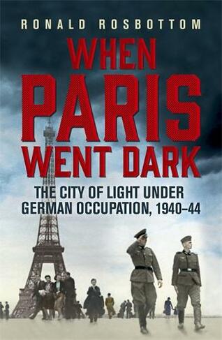 When Paris Went Dark: The City of Light Under German Occupation, 1940-44