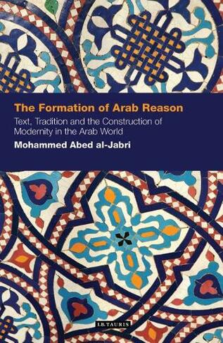 The Formation of Arab Reason: Text, Tradition and the Construction of Modernity in the Arab World (Contemporary Arab Scholarship in the Social Sciences)
