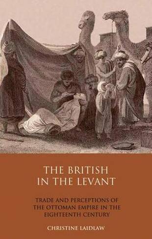 The British in the Levant: Trade and Perceptions of the Ottoman Empire in the Eighteenth Century (Library of Ottoman Studies v. 21)