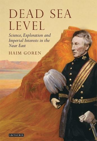 Dead Sea Level: Science, Exploration and Imperial Interests in the Near East (Tauris Historical Geographical Series)