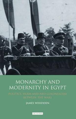 Monarchy and Modernity in Egypt: Politics, Islam and Neo-Colonialism Between the Wars