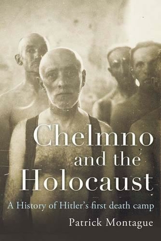 Chelmno and the Holocaust: A History of Hitler's First Death Camp
