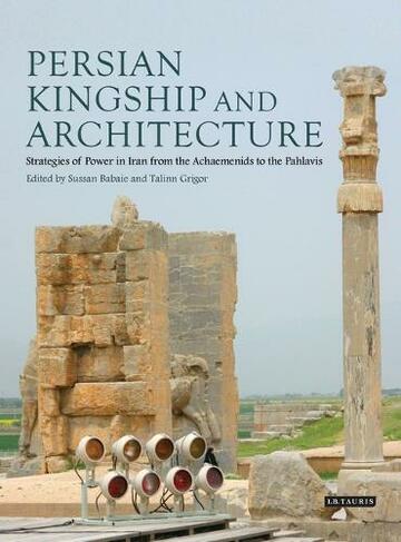 Persian Kingship and Architecture: Strategies of Power in Iran from the Achaemenids to the Pahlavis