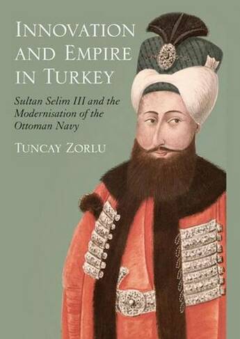 Innovation and Empire in Turkey: Sultan Selim III and the Modernisation of the Ottoman Navy (2nd edition)