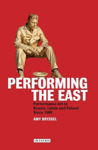 Performing the East: Performance Art in Russia, Latvia and Poland since 1980