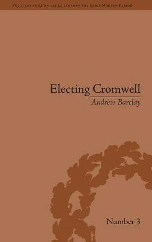 Electing Cromwell: The Making of a Politician (Political and Popular Culture in the Early Modern Period)