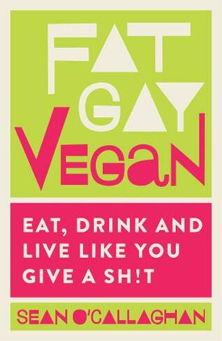 Fat Gay Vegan: Eat, Drink and Live Like You Give a Sh!t