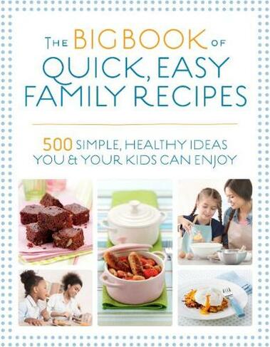 The Big Book of Quick, Easy Family Recipes: 500 simple, healthy ideas you and your kids can enjoy (New edition)