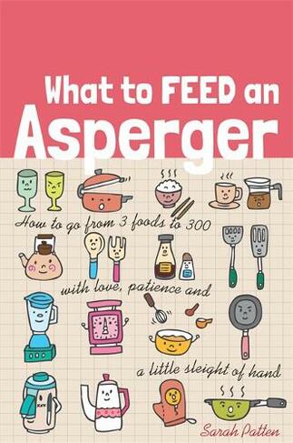 What to Feed an Asperger: How to go from 3 foods to 300 with love, patience and a little sleight of hand