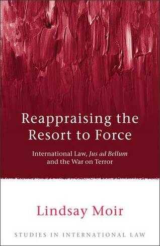 Reappraising the Resort to Force: International Law, Jus ad Bellum and the War on Terror (Studies in International Law)