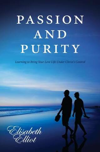 Passion and Purity: Learning to Bring your Love Life Under Christ's Control