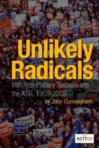 Unlikely Radicals: Irish Post-primary Teachers and the ASTI, 1909-2009